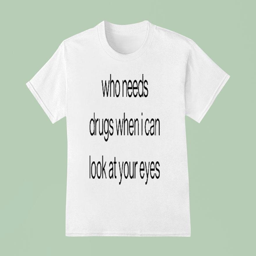 Who Needs Drugs When I Can Look In Your Eyes T Shirt