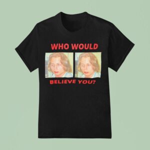 Who Would Believe You T Shirt