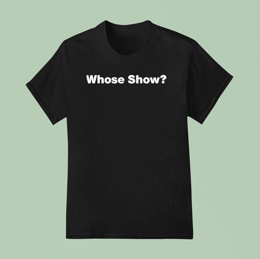 Whose Show T Shirt