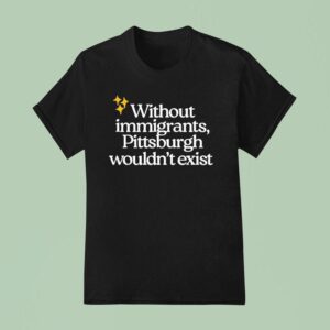Without Immigrants Pittsburgh Wouldn T Exis T Shirt