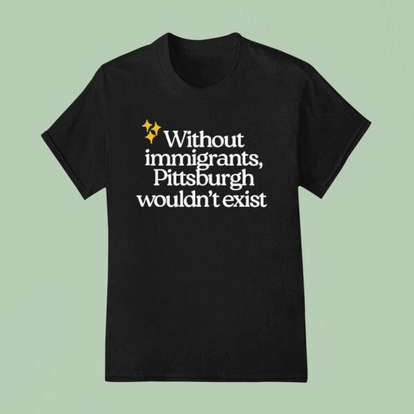 Without Immigrants Pittsburgh Wouldn T Exis T Shirt