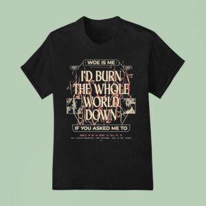 Woe Is Me I D Burn The Whole World Down If You Asked Me To Heres To Me A Story To Tell T Shirt