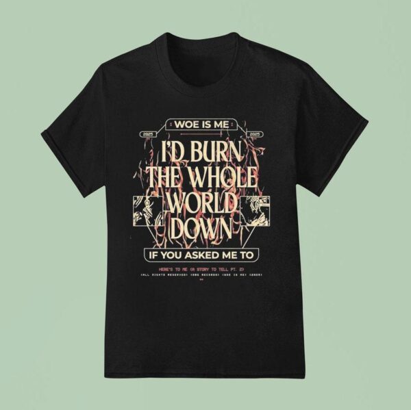Woe Is Me I D Burn The Whole World Down If You Asked Me To Heres To Me A Story To Tell T Shirt