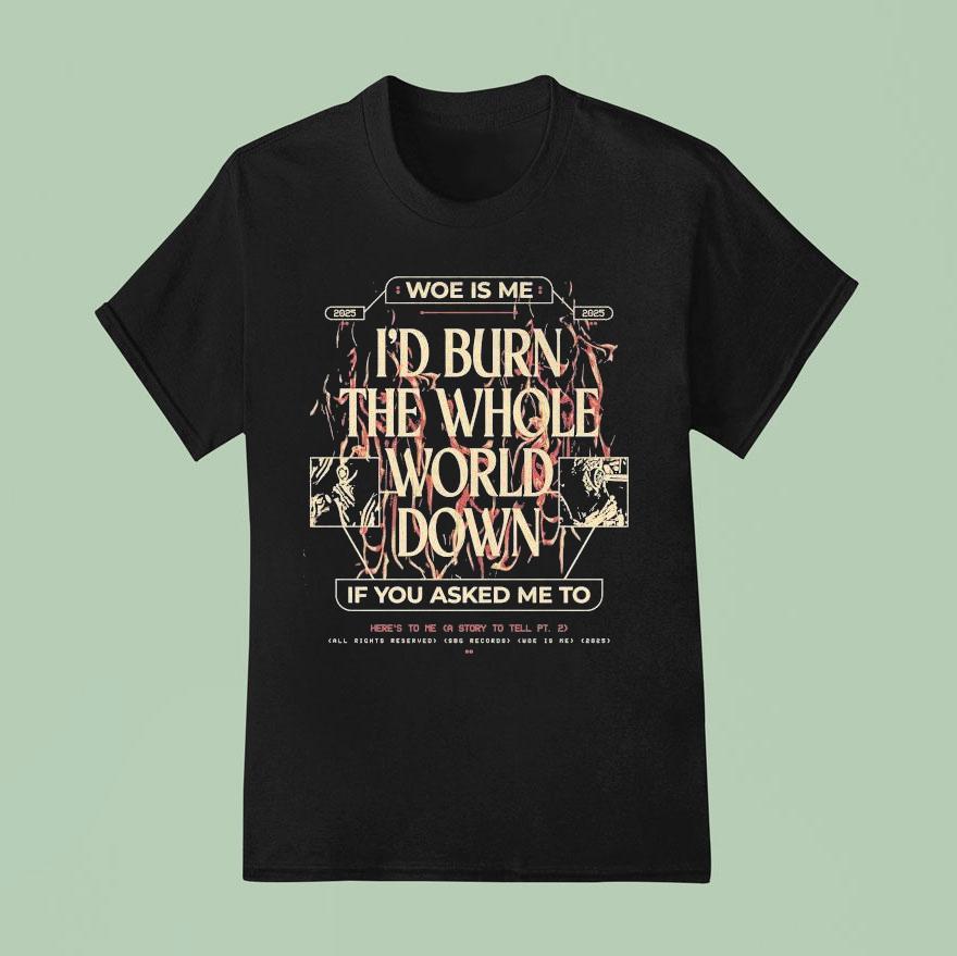 Woe Is Me I D Burn The Whole World Down If You Asked Me To Heres To Me A Story To Tell T Shirt