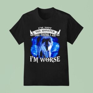 Wolf I M Not The Monster You Think I Am I M Worse T Shirt