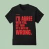 Xo Typing I D Agree With You But Then We D Both Be Wrong T Shirt