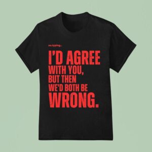 Xo Typing I D Agree With You But Then We D Both Be Wrong T Shirt