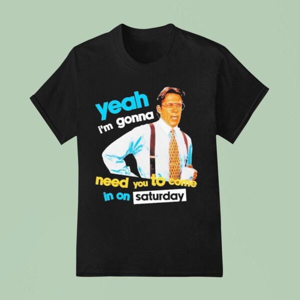Yeah I M Gonna Need You To Come In On Saturday T Shirt
