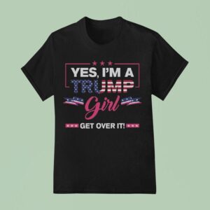 Yes I M A Trump Girl Get Over I T Shirt