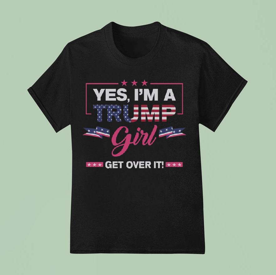 Yes I M A Trump Girl Get Over I T Shirt