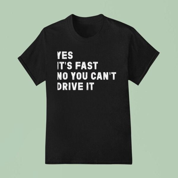 Yes Its Fast No You Can T Drive I T Shirt