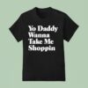 Yo Daddy Wanna Take Me Shoppin T Shirt