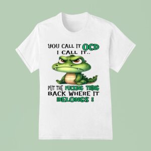 You Call It Ocd I Call It Put The Fucking Thing Back Where It Belongs Crocodile Gator T Shirt