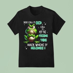 You Call It Ocd I Call It Put The Fucking Thing Back Where It Belongs Frog T Shirt