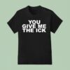 You Give Me The Ick T Shirt