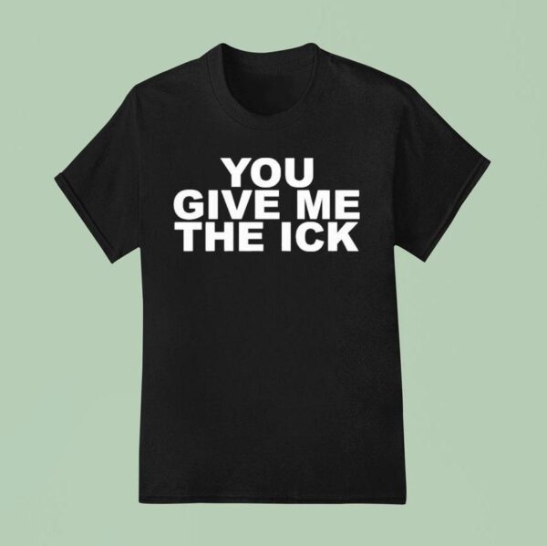 You Give Me The Ick T Shirt