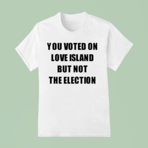 You Voted On Love Island But Not The Election T Shirt