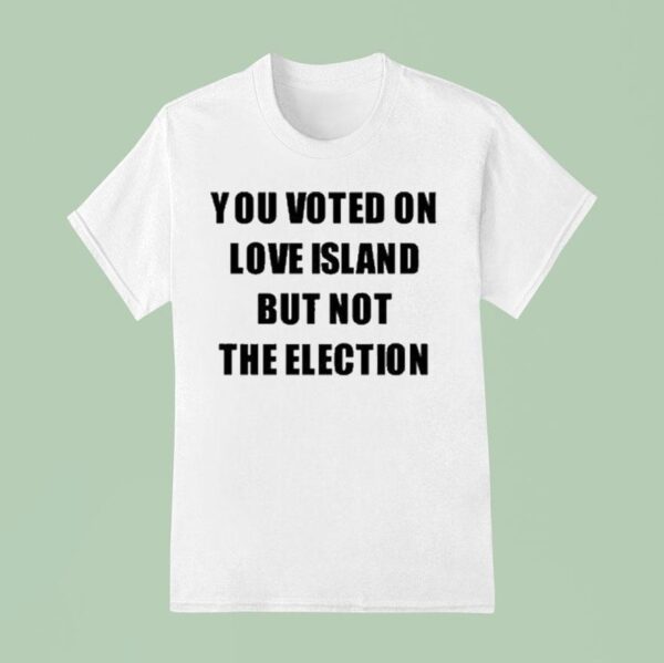 You Voted On Love Island But Not The Election T Shirt