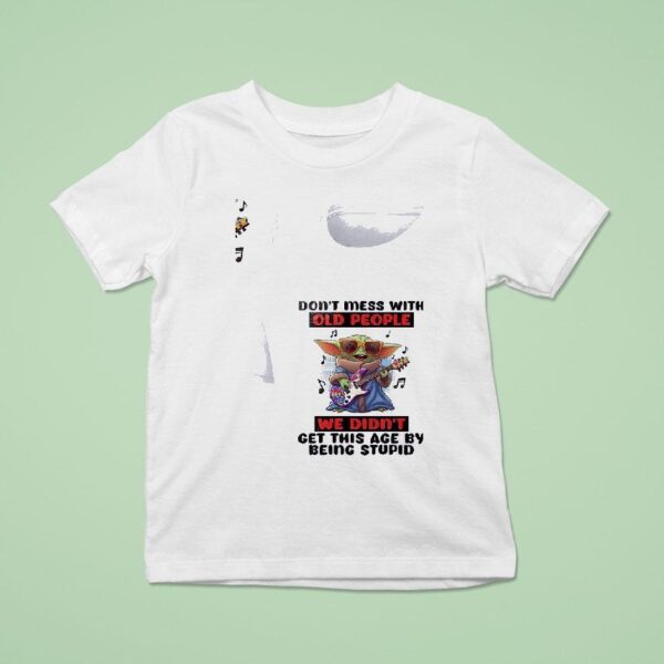 Baby Yoda Don T Mess With Old People We Didn T Get This Age By Being Stupid T Shirt
