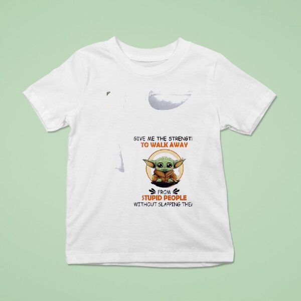 Baby Yoda Give Me The Strength To Walk Away From Stupid People Without Slapping Them T Shirt