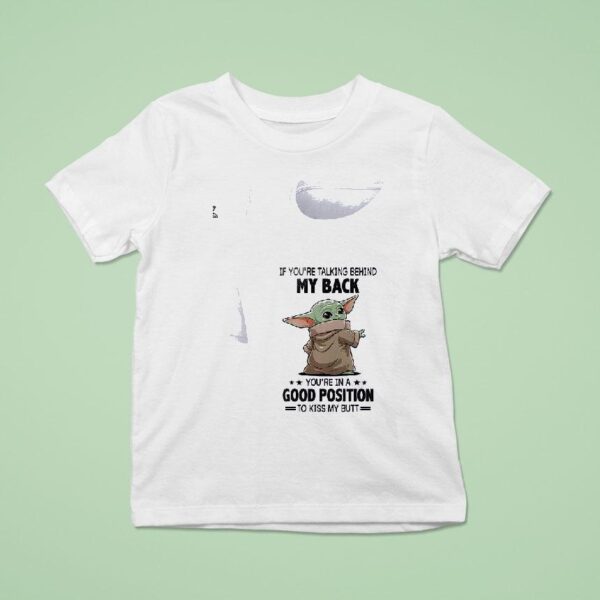 Baby Yoda If You Re Talking Behind My Back You Re In A Good Position To Kiss My But T Shirt