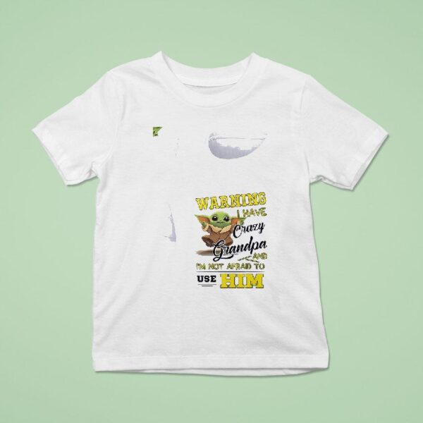 Baby Yoda Warning I Have Crazy Grandpa And I M Not Afraid To Use Him T Shirt