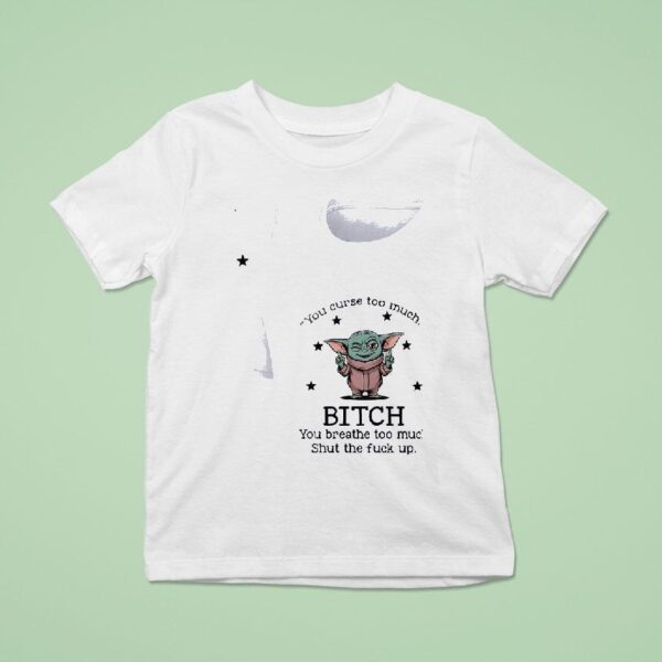 Baby Yoda You Curse Too Much Bitch You Breathe Too Much Shut The Fck Up T Shirt