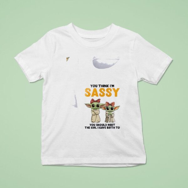 Baby Yoda You Think I M Sassy You Should Meet The Girl I Gave Birth To T Shirt