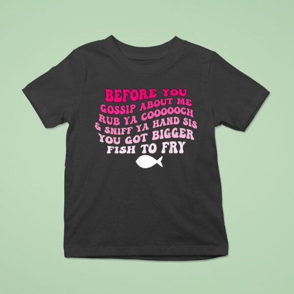 Before You Gossip About Me Rub Your Coooooch And Sniff Your Hand Sis You Got Bigger Fish To Fry T Shirt