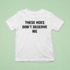 Bendadonnn Wearing These Hoes Don T Deserve Me T Shirt