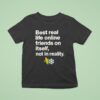 Best Real Life Online Friends On Itself Not In Reality T Shirt