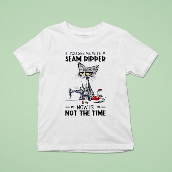 Cat Ugly If You See Me With A Seam Ripper Now Is Not The Time T Shirt