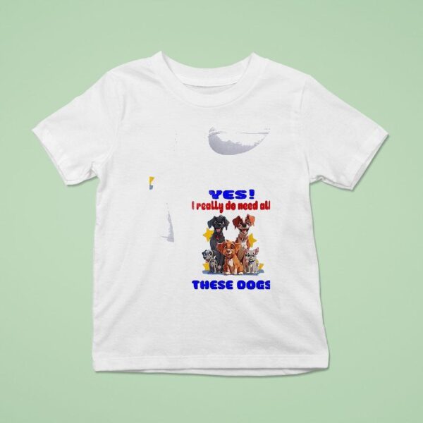 Dog Yes I Really Do Need All These Dogs T Shirt