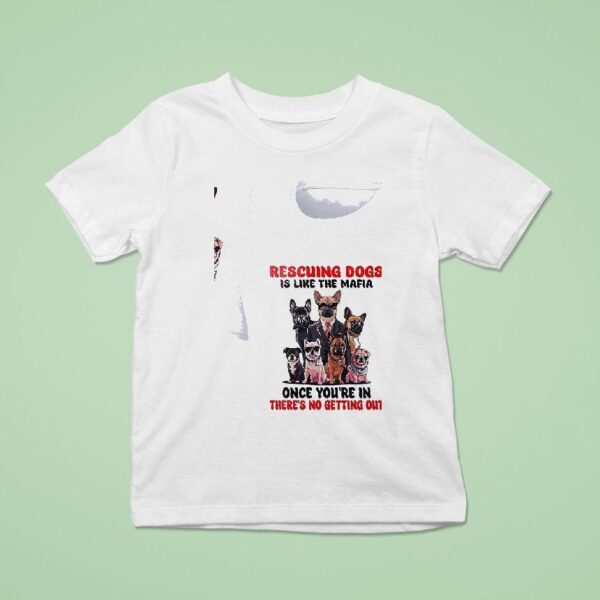 Dogs Rescuing Dogs Is Like The Mafia Once You Re In There S No Getting Ou T Shirt