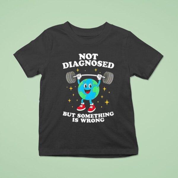 Earth Not Diagnosed But Something Is Wrong T Shirt