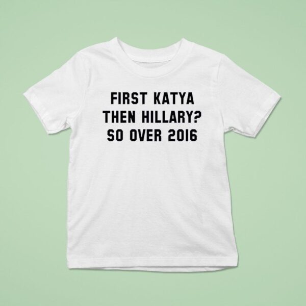 First Katya Then Hillary So Over T Shirt