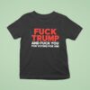Fuck Trump And Fuck You For Voting For Him T Shirt
