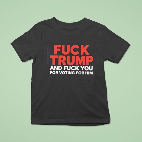Fuck Trump And Fuck You For Voting For Him T Shirt