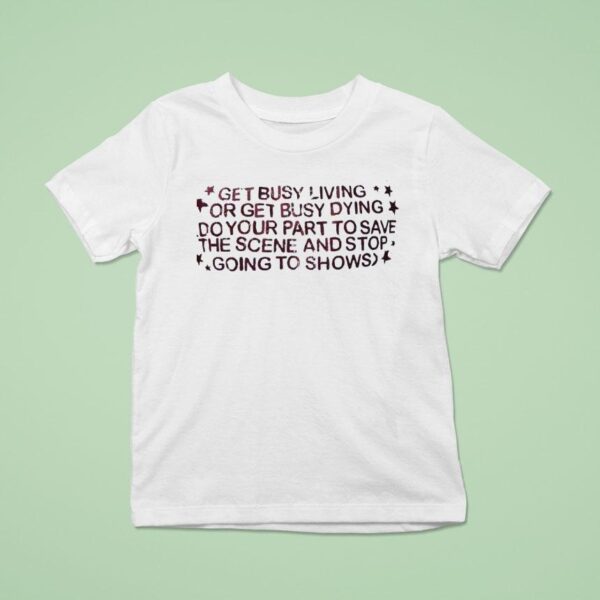 Get Busy Living Or Get Busy Dying Do Your Part To Save The Scene And Stop Going To Shows T Shirt