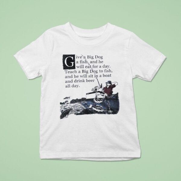 Give A Big Dog A Fish And He Will Eat For A Day Teach A Big Dog To Fish T Shirt