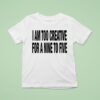 I Am Too Creative For A Nine To Five T Shirt