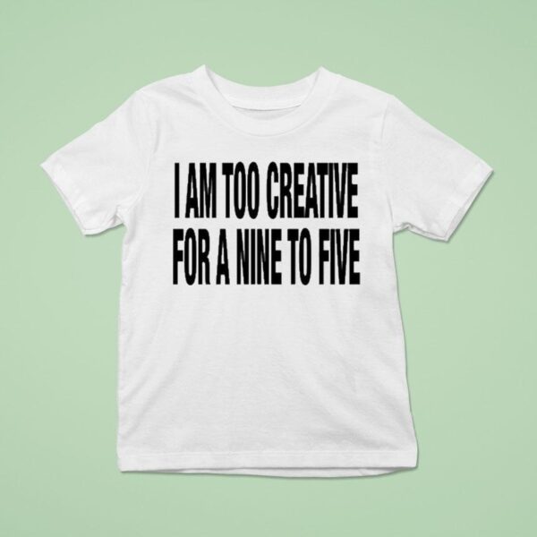 I Am Too Creative For A Nine To Five T Shirt