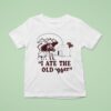 I Ate The Old Er T Shirt