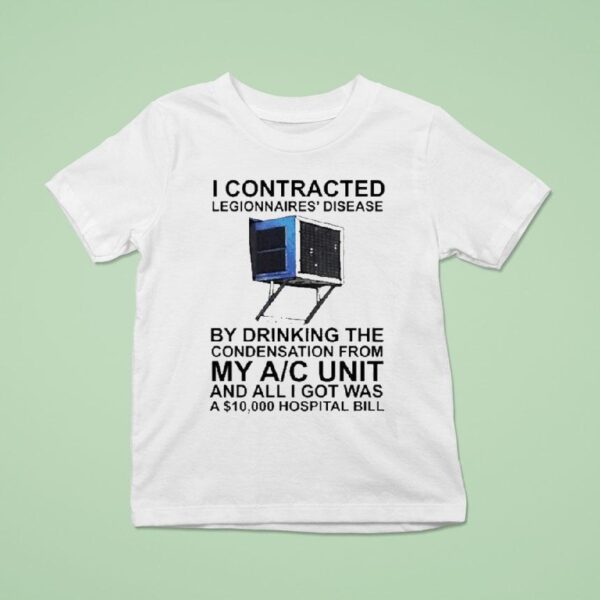 I Contracted Legionnaires Disease By Drinking The Condensation From My Ac Unit And All I Got Was A Hospital Bill T Shirt