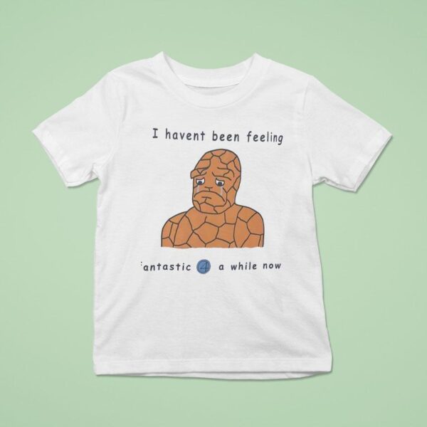 I Haven T Been Feeling Fantastic Four A While Now Meme T Shirt