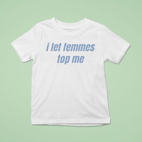 I Let Femmes Top Me T Shirt