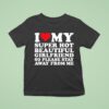 I Love My Super Hot Beautiful Girlfriend So Please Stay Away From Me T Shirt