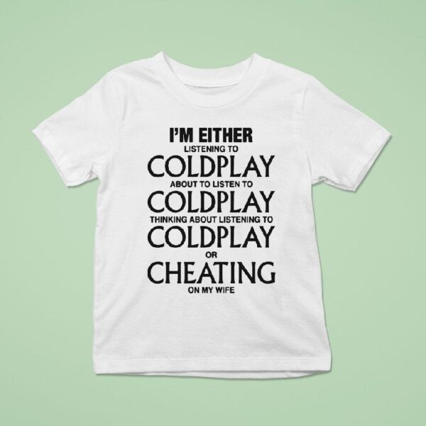 I M Either Listening To Coldplay About To Listen To Coldplay Thinking About Listening To Coldplay Or Cheating On My Wife T Shirt
