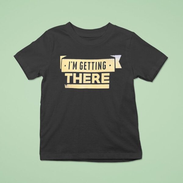 I M Getting There T Shirt