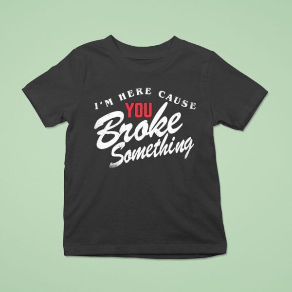 I M Here Cause You Broke Something T Shirt